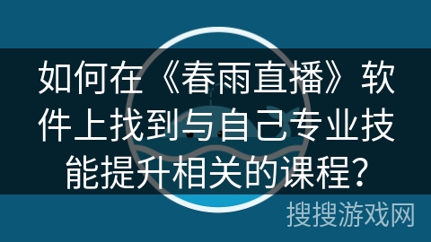 如何在《春雨直播》软件上找到与自己专业技能提升相关的课程? 如何在《春雨直播》软件上找到与自己专业技能提升相关的课程?