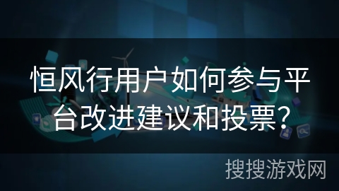 恒风行用户如何参与平台改进建议和投票? 恒风行用户如何参与平台改进建议和投票?