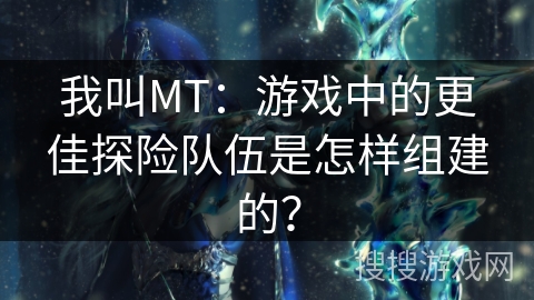 我叫MT:游戏中的更佳探险队伍是怎样组建的? 我叫MT:游戏中的更佳探险队伍是怎样组建的?