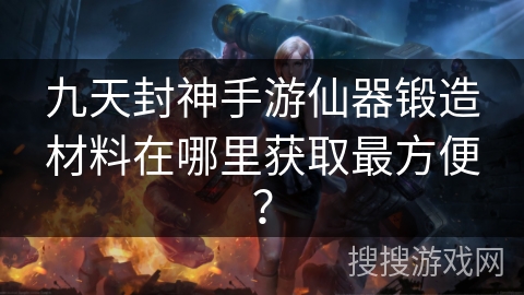 九天封神手游仙器锻造材料在哪里获取最方便? 九天封神手游仙器锻造材料在哪里获取最方便?