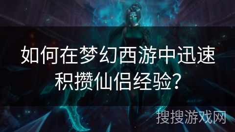 如何在梦幻西游中迅速积攒仙侣经验? 如何在梦幻西游中迅速积攒仙侣经验?