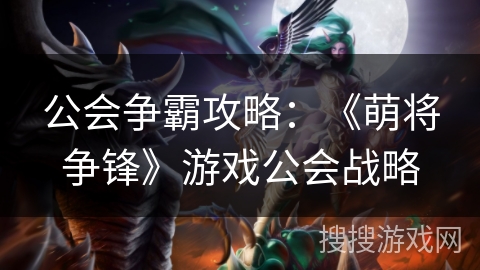 公会争霸攻略:《萌将争锋》游戏公会战略 公会争霸攻略:《萌将争锋》游戏公会战略