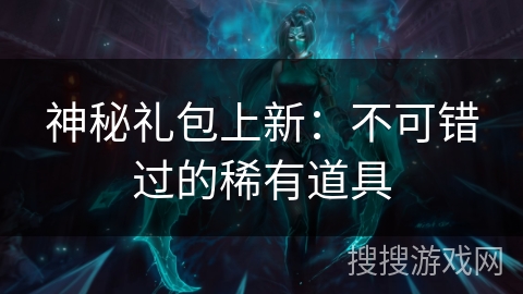 神秘礼包上新:不可错过的稀有道具 神秘礼包上新:不可错过的稀有道具