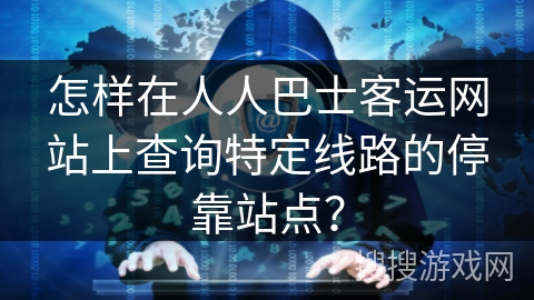 怎样在人人巴士客运网站上查询特定线路的停靠站点? 怎样在人人巴士客运网站上查询特定线路的停靠站点?