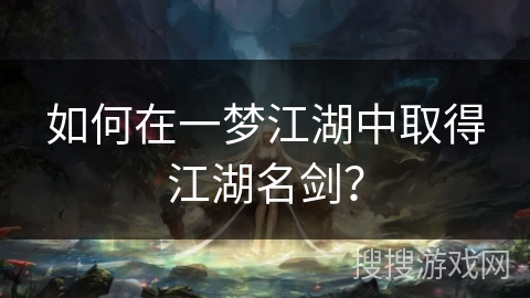 如何在一梦江湖中取得江湖名剑? 如何在一梦江湖中取得江湖名剑?