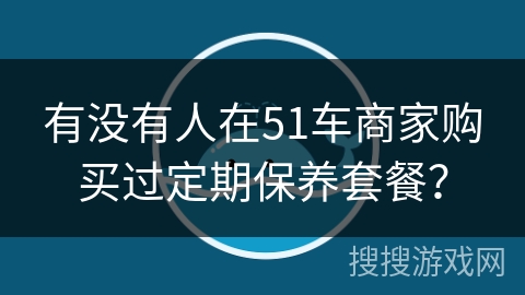 有没有人在51车商家购买过定期保养套餐? 有没有人在51车商家购买过定期保养套餐?