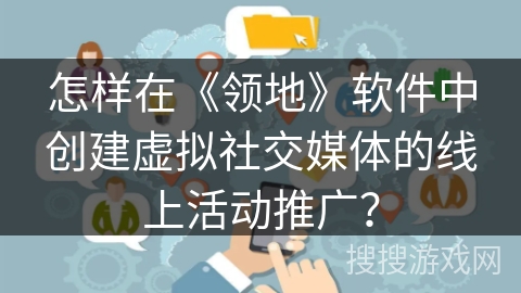 怎样在《领地》软件中创建虚拟社交媒体的线上活动推广? 怎样在《领地》软件中创建虚拟社交媒体的线上活动推广?
