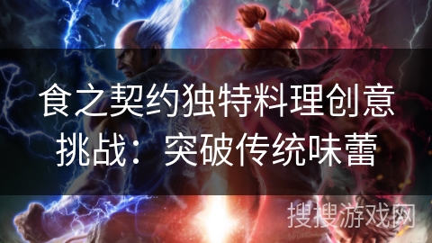 食之契约独特料理创意挑战:突破传统味蕾 食之契约独特料理创意挑战:突破传统味蕾