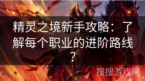 精灵之境新手攻略:了解每个职业的进阶路线? 精灵之境新手攻略:了解每个职业的进阶路线?