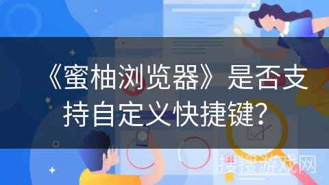 《蜜柚浏览器》是否支持自定义快捷键? 《蜜柚浏览器》是否支持自定义快捷键?