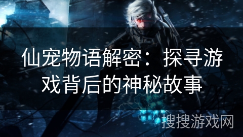 仙宠物语解密:探寻游戏背后的神秘故事 仙宠物语解密:探寻游戏背后的神秘故事