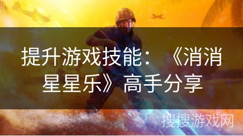 提升游戏技能:《消消星星乐》高手分享 提升游戏技能:《消消星星乐》高手分享