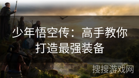 少年悟空传:高手教你打造最强装备 少年悟空传:高手教你打造最强装备