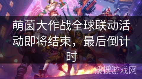 萌菌大作战全球联动活动即将结束,最后倒计时 萌菌大作战全球联动活动即将结束,最后倒计时