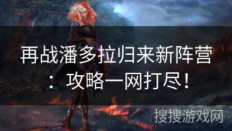 再战潘多拉归来新阵营:攻略一网打尽! 再战潘多拉归来新阵营:攻略一网打尽!