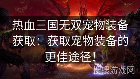 热血三国无双宠物装备获取:获取宠物装备的更佳途径! 热血三国无双宠物装备获取:获取宠物装备的更佳途径!