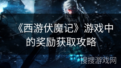 《西游伏魔记》游戏中的奖励获取攻略 《西游伏魔记》游戏中的奖励获取攻略