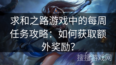 求和之路游戏中的每周任务攻略:如何获取额外奖励? 求和之路游戏中的每周任务攻略:如何获取额外奖励?