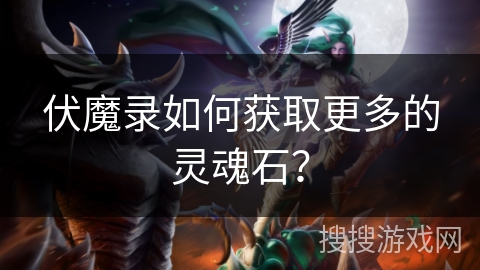 伏魔录如何获取更多的灵魂石? 伏魔录如何获取更多的灵魂石?