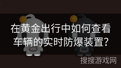 在黄金出行中如何查看车辆的实时防爆装置? 在黄金出行中如何查看车辆的实时防爆装置?