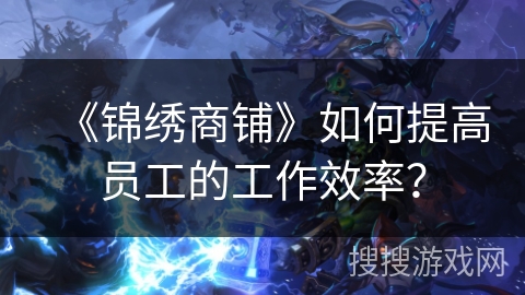 《锦绣商铺》如何提高员工的工作效率？