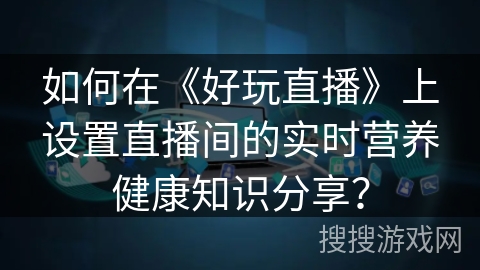 如何在《好玩直播》上设置直播间的实时营养健康知识分享? 如何在《好玩直播》上设置直播间的实时营养健康知识分享?