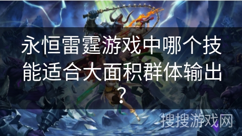 永恒雷霆游戏中哪个技能适合大面积群体输出? 永恒雷霆游戏中哪个技能适合大面积群体输出?