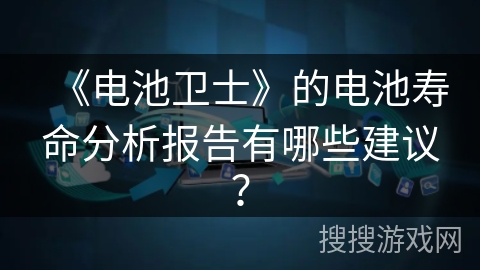 《电池卫士》的电池寿命分析报告有哪些建议? 《电池卫士》的电池寿命分析报告有哪些建议?