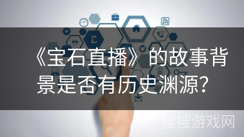 《宝石直播》的故事背景是否有历史渊源? 《宝石直播》的故事背景是否有历史渊源?