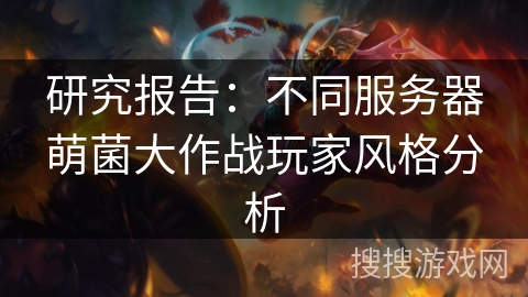 研究报告：不同服务器萌菌大作战玩家风格分析
