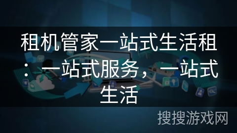租机管家一站式生活租：一站式服务，一站式生活