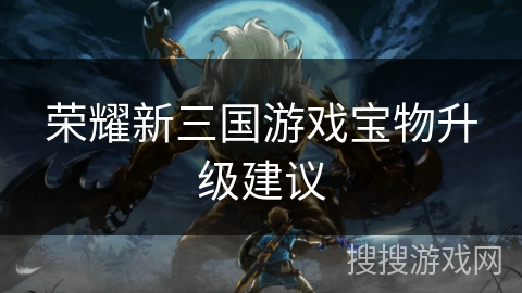 荣耀新三国游戏宝物升级建议