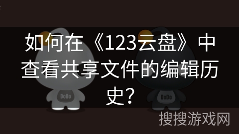 如何在《123云盘》中查看共享文件的编辑历史？