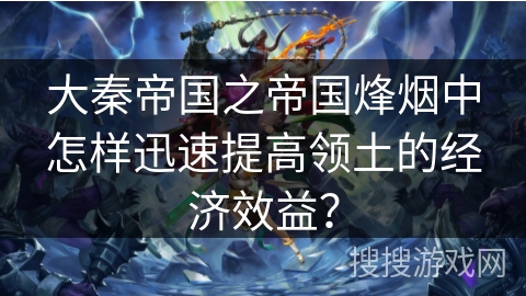 大秦帝国之帝国烽烟中怎样迅速提高领土的经济效益？