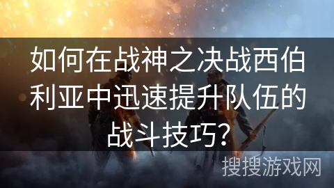 如何在战神之决战西伯利亚中迅速提升队伍的战斗技巧？