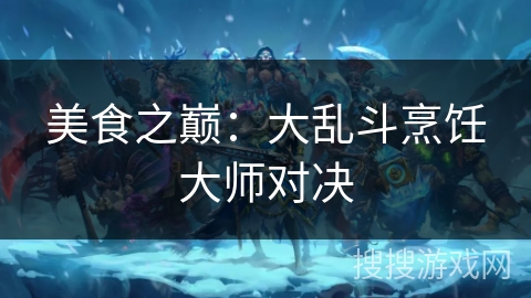 美食之巅：大乱斗烹饪大师对决