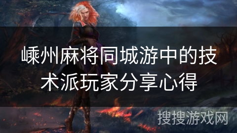 嵊州麻将同城游中的技术派玩家分享心得
