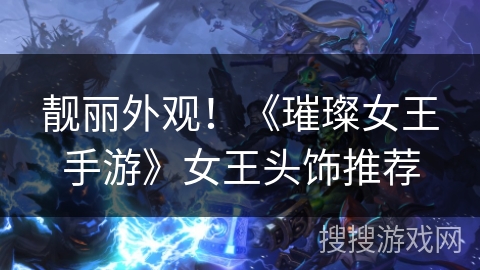 靓丽外观！《璀璨女王手游》女王头饰推荐