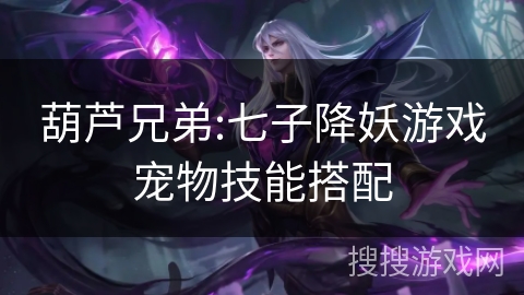 葫芦兄弟:七子降妖游戏宠物技能搭配