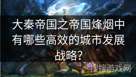 大秦帝国之帝国烽烟中有哪些高效的城市发展战略？