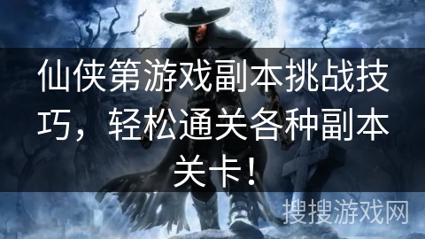 仙侠第游戏副本挑战技巧，轻松通关各种副本关卡！