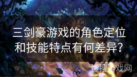 三剑豪游戏的角色定位和技能特点有何差异？