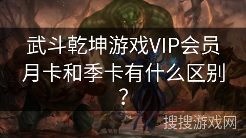 武斗乾坤游戏VIP会员月卡和季卡有什么区别? 武斗乾坤游戏VIP会员月卡和季卡有什么区别?