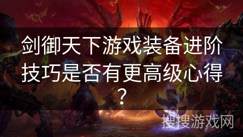 剑御天下游戏装备进阶技巧是否有更高级心得? 剑御天下游戏装备进阶技巧是否有更高级心得?