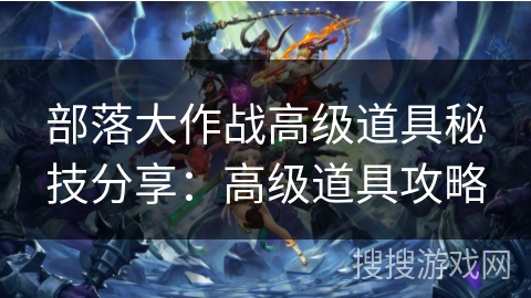 部落大作战高级道具秘技分享：高级道具攻略