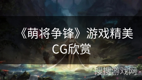 《萌将争锋》游戏精美CG欣赏 《萌将争锋》游戏精美CG欣赏