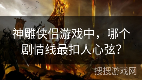 神雕侠侣游戏中，哪个剧情线最扣人心弦？