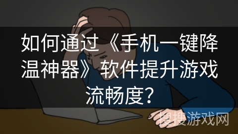 如何通过《手机一键降温神器》软件提升游戏流畅度？