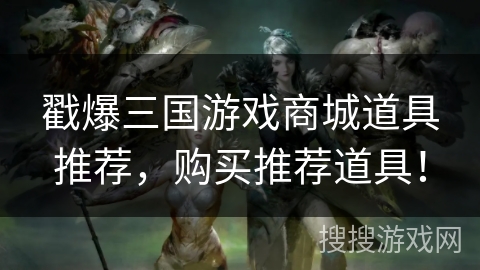 戳爆三国游戏商城道具推荐，购买推荐道具！