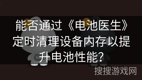 能否通过《电池医生》定时清理设备内存以提升电池性能？